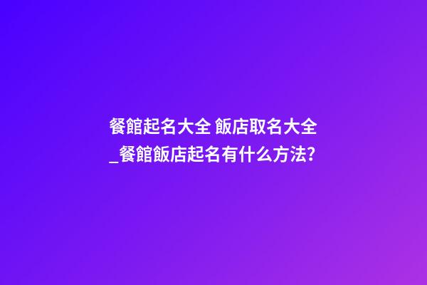 餐館起名大全 飯店取名大全_餐館飯店起名有什么方法？-第1張-店鋪起名-玄機派